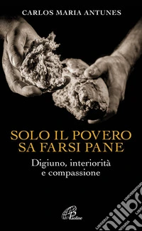 Solo il povero sa farsi pane. Digiuno, interiorità e compassione libro