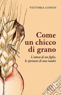 Come Un Chicco Di Grano L Attesa Di Un Figlio Le Speranze Di Una Madre Vittoria Longo Paoline Editoriale Libri 2015 Come Un Chicco Di Grano L Attesa Di Un Figlio Le Speranze Di Una Madre Vittoria Longo Paoline Editoriale Libri 2015