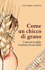 Come un chicco di grano. L'attesa di un figlio le speranze di una madre libro