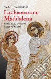 La chiamavano Maddalena. La donna che per prima incontrò il risorto libro di Alberici Valentina