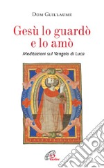 Gesù lo guardò e lo amò. Meditazioni sul Vangelo di Luca