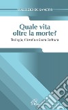 Quale vita oltre la morte? Teologia, fiosofia e Sacra Scrittura libro