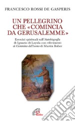 Un pellegrino che «comincia da Gerusalemme». Esercizi spirituali sull'Autobiografia di Ignazio di Loyola con riferimenti al Cammino dell'uomo di Martin Buber libro