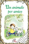 Un animale per amico. Ediz. illustrata libro