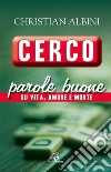 Cerco parole buone. Su vita, amore e morte libro di Albini Christian