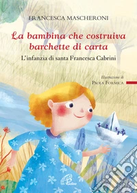 La bambina che costruiva barchette di carta. L'infanzia di santa Francesca Cabrini libro