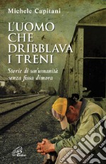 L'uomo che dribblava i treni. Storie di un'umanità senza fissa dimora libro