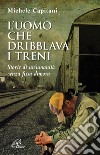 L'uomo che dribblava i treni. Storie di un'umanità senza fissa dimora libro