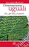 Diversamente uguali. Noi, gli altri, il mondo libro di Bertirotti Alessandro