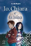 Io, Chiara e la luna. Ediz. illustrata libro