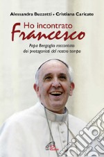 Ho incontrato Francesco. Papa Bergoglio raccontato dai protagonisti del nostro tempo