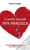 L'amore secondo papa Francesco. Vivere il rapporto di coppia con Amoris laetitia libro di Fatigati Antonio