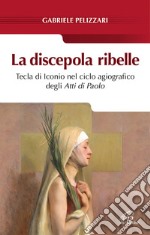 La discepola ribelle. Tecla di Iconio nel ciclo agiografico degli atti di Paolo