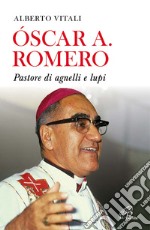 Oscar A. Romero. Pastore di agnelli e lupi. Nuova ediz. libro