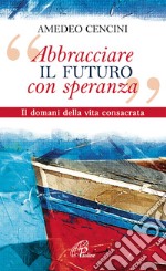 «Abbracciare il futuro con speranza». Il domani della vita consacrata libro