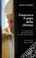 Francesco il papa della riforma. La conversione non può lasciare le cose come stanno libro