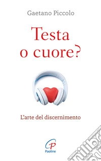 Testa o cuore? L'arte del discernimento. Nuova ediz.