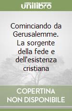 Cominciando da Gerusalemme. La sorgente della fede e dell'esistenza cristiana libro