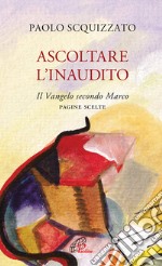 Ascoltare l'Inaudito. Il Vangelo secondo Marco. Pagine scelte libro