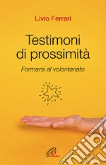 Testimoni di prossimità. Formarsi al volontariato. Nuova ediz. libro