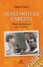 Quell'inutile carezza. Vittorina Gementi, una santa laica libro