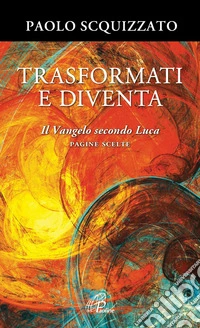 Trasformati e diventa. Il Vangelo secondo Luca. Pagine scelte