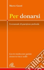 Per donarsi. Un manuale di guarigione profonda. Con tre meditazioni guidate attraverso tracce audio. Nuova ediz. Con 3 QR code libro