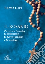 Il rosario. Per vivere l'ascolto, la comunione, la partecipazione e la missione libro