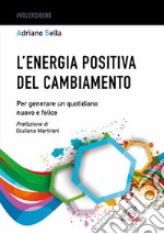 L'energia positiva del cambiamento. Per generare un quotidiano nuovo e felice libro