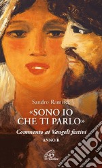 «Sono io che ti parlo». Commento ai Vangeli festivi. Anno B libro