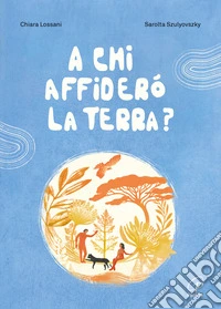 A chi affiderò la terra? Ediz. a colori libro