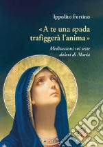 «A te una spada trafiggerà l'anima». Meditazioni sui sette dolori di Maria libro