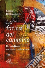 La fatica del cammino. Un cristiano sulla via della croce. Ediz. illustrata libro