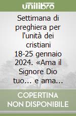 Settimana di preghiera per l'unità dei cristiani 18-25 gennaio 2024. «Ama il Signore Dio tuo... e ama il prossimo tuo come te stesso» (Luca 10, 27) libro