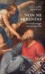 Non mi arrendo. Esercizi di coraggio con il profeta Elia libro