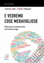 E vedremo cose meravigliose. Riflessioni controcorrente sull'educare oggi libro