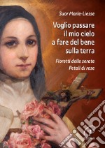 Voglio passare il mio cielo a fare del bene sulla terra. Fioretti delle Serate Petali di Rose libro