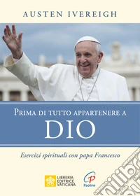 Prima di tutto appartenere a Dio. Esercizi spirituali con papa Francesco libro