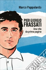 Pier Giorgio Frassati. Una vita da prima pagina libro
