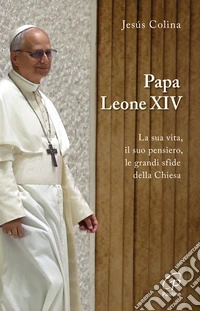 Papa Leone XIV. La sua vita, il suo pensiero, le grandi sfide della Chiesa libro