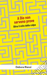 A Dio non servono prove. Oltre il mito della colpa