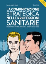 La comunicazione strategica nelle professioni sanitarie. Psicotecniche d'interazione con il paziente (e non solo) libro