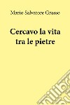 Cercavo la vita tra le pietre libro di Grasso Mario Salvatore