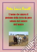 L'uomo che amava il profumo della terra da poco solcata dal vomere dell'aratro libro