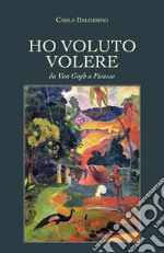 Ho voluto volere. Da Van Gogh a Picasso libro