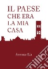 Il paese che era la mia casa libro di Lia Antonio