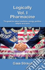 Logically. Vol. 1: Pharmacine. The great lies about medicine, energy, politics, religion and more libro