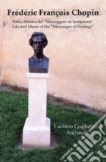 Frédéric François Chopin. Vita e musica del «messaggero di sentimenti»