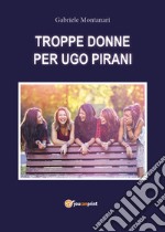 Troppe donne per Ugo Pirani libro