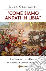 «Come siamo andati in Libia». La Guerra Italo-Turca tra politica e cronaca (1911-12) libro